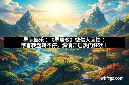 星际娱乐：《星辰变》微信大回馈：惊喜转盘转不停，燃情开启热门狂欢！